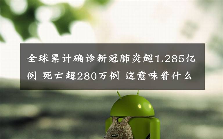 全球累计确诊新冠肺炎超1.285亿例 死亡超280万例 这意味着什么?