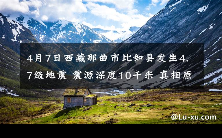 4月7日西藏那曲市比如县发生4.7级地震 震源深度10千米 真相原来是这样！