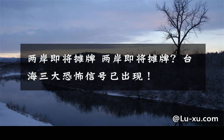 两岸即将摊牌 两岸即将摊牌？台海三大恐怖信号已出现！