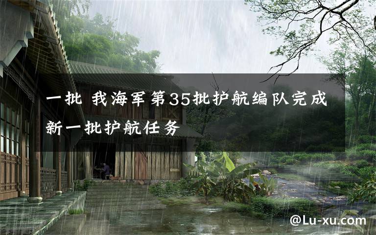 一批 我海军第35批护航编队完成新一批护航任务