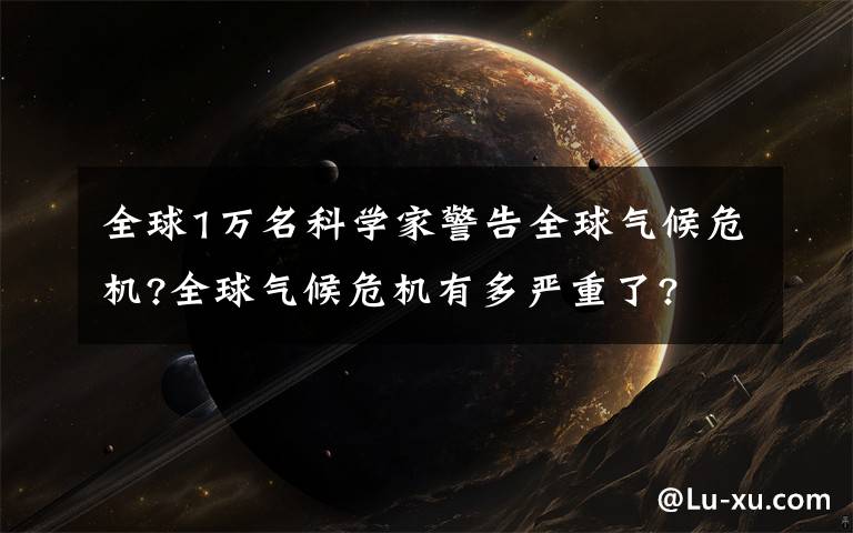 全球1万名科学家警告全球气候危机?全球气候危机有多严重了?