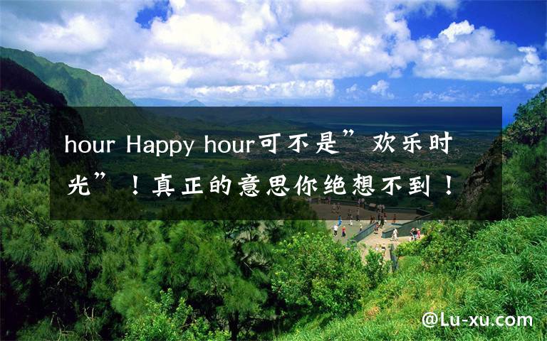 hour Happy hour可不是”欢乐时光”！真正的意思你绝想不到！