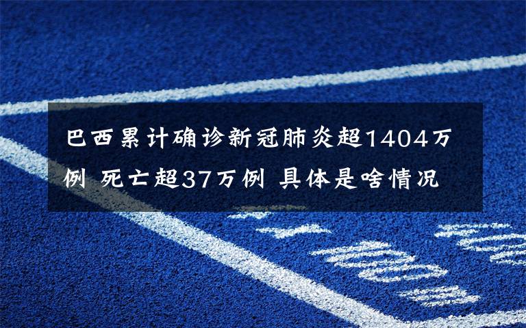 巴西累计确诊新冠肺炎超1404万例 死亡超37万例 具体是啥情况?