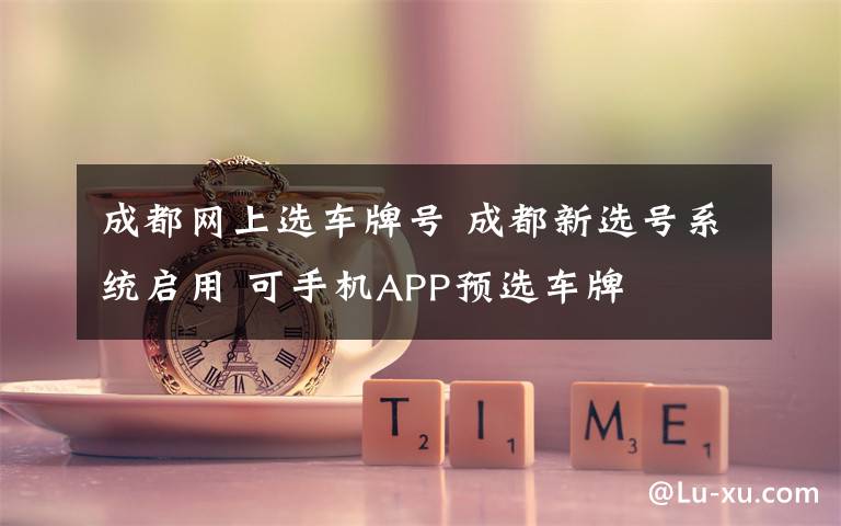 成都网上选车牌号 成都新选号系统启用 可手机APP预选车牌