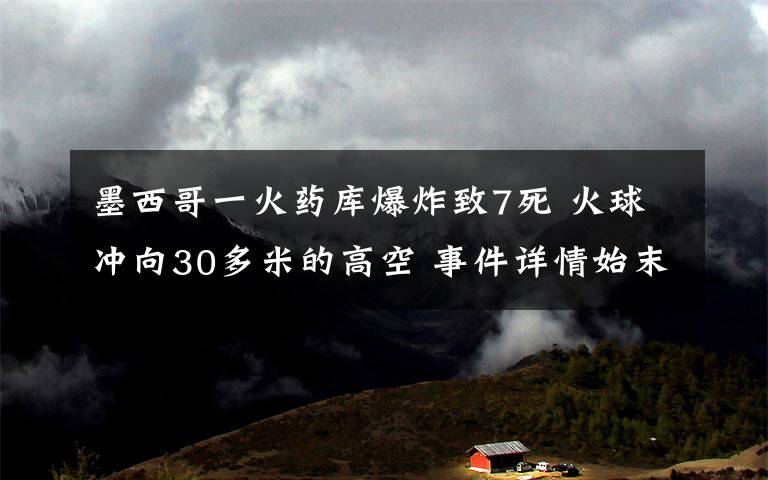 墨西哥一火药库爆炸致7死 火球冲向30多米的高空 事件详情始末介绍！