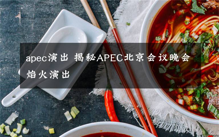 apec演出 揭秘APEC北京会议晚会焰火演出