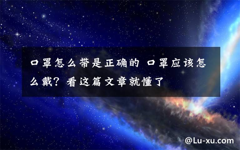 口罩怎么带是正确的 口罩应该怎么戴？看这篇文章就懂了