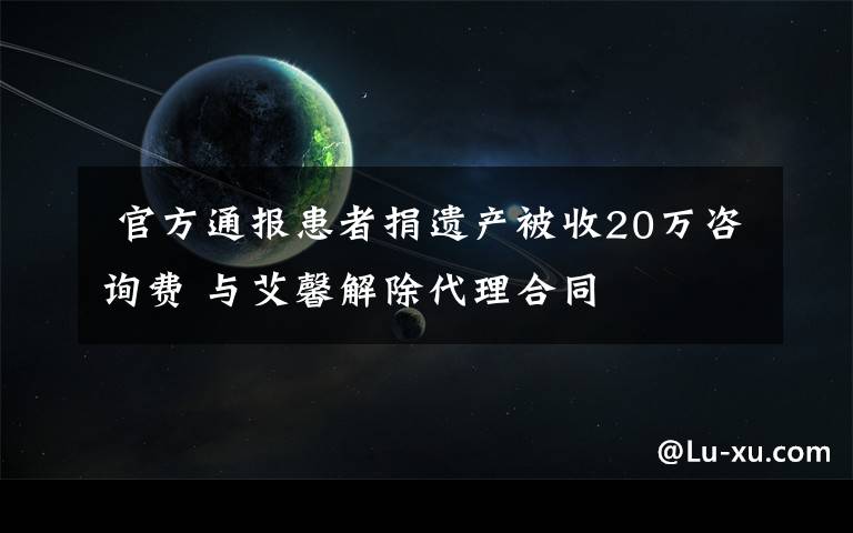  官方通报患者捐遗产被收20万咨询费 与艾馨解除代理合同