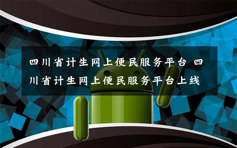 四川省计生网上便民服务平台 四川省计生网上便民服务平台上线