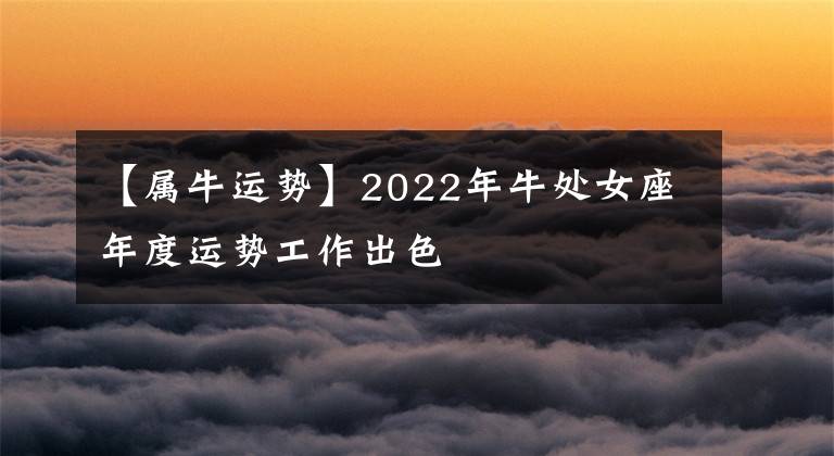 【属牛运势】2022年牛处女座年度运势工作出色