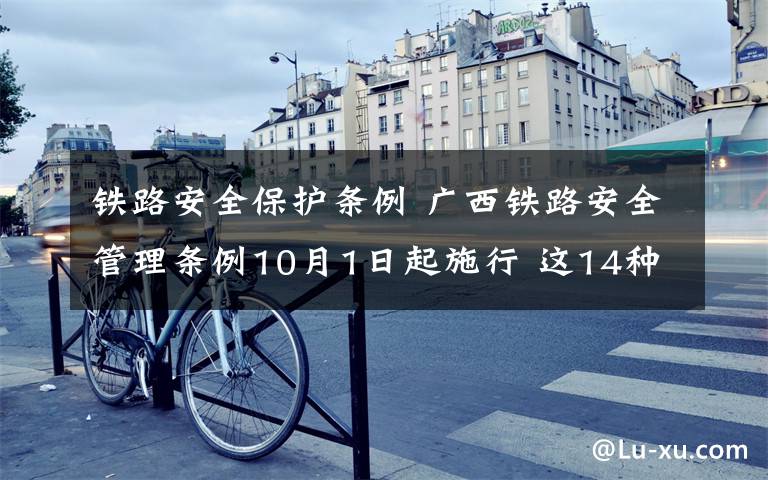 铁路安全保护条例 广西铁路安全管理条例10月1日起施行 这14种行为禁止