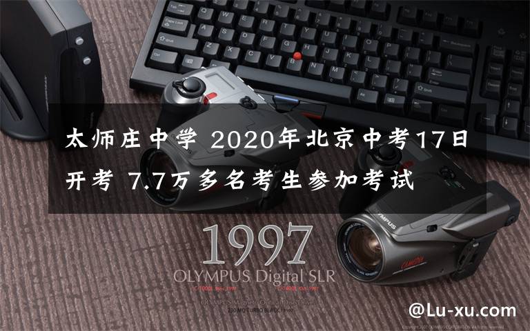 太师庄中学 2020年北京中考17日开考 7.7万多名考生参加考试