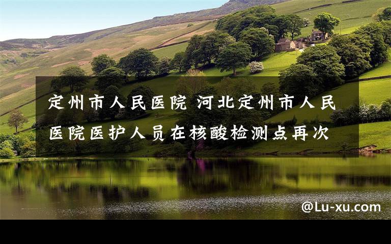 定州市人民医院 河北定州市人民医院医护人员在核酸检测点再次施救一人