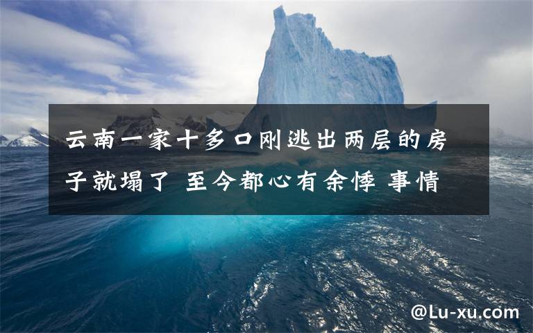 云南一家十多口刚逃出两层的房子就塌了 至今都心有余悸 事情的详情始末是怎么样了！