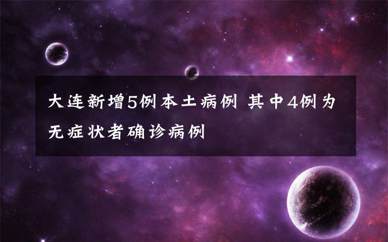 大连新增5例本土病例 其中4例为无症状者确诊病例