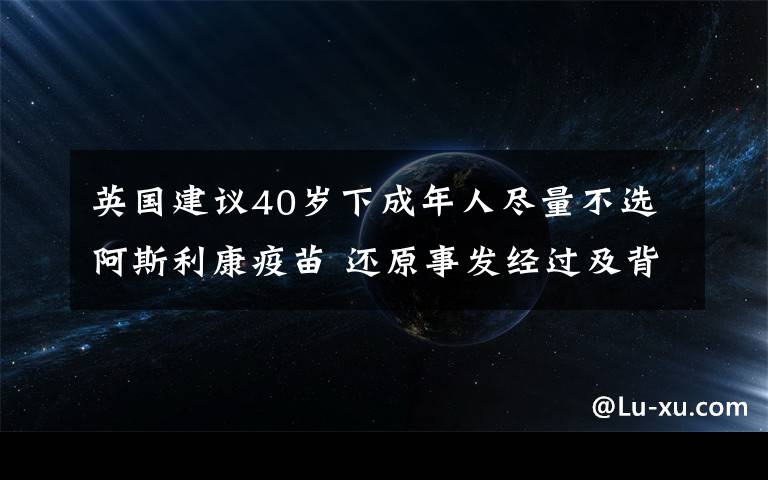 英国建议40岁下成年人尽量不选阿斯利康疫苗 还原事发经过及背后真相！