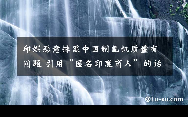 印媒恶意抹黑中国制氧机质量有问题 引用“匿名印度商人”的话 事件的真相是什么？