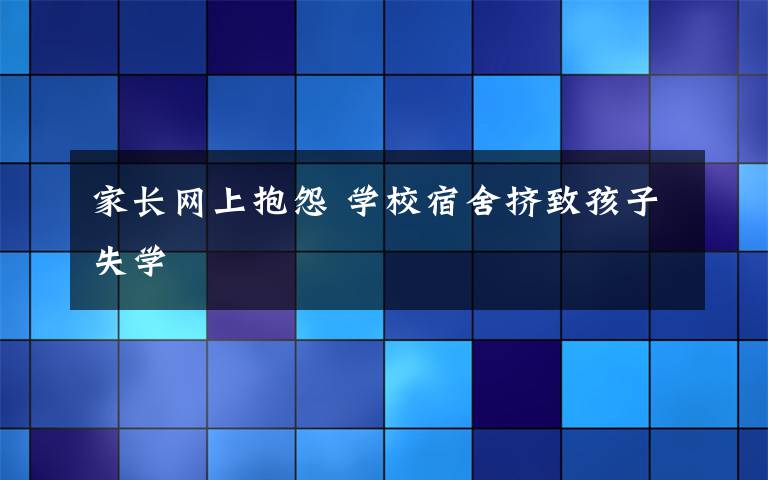 家长网上抱怨 学校宿舍挤致孩子失学