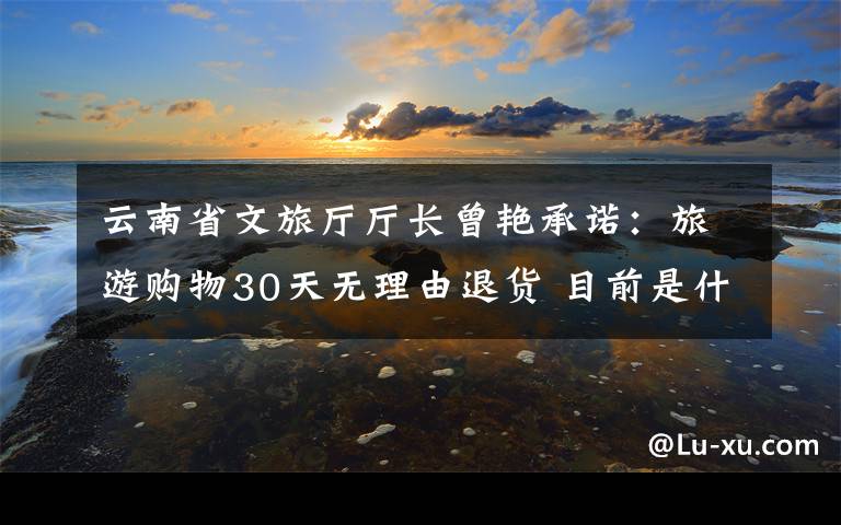 云南省文旅厅厅长曾艳承诺：旅游购物30天无理由退货 目前是什么情况？