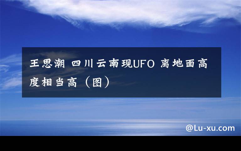 王思潮 四川云南现UFO 离地面高度相当高（图）