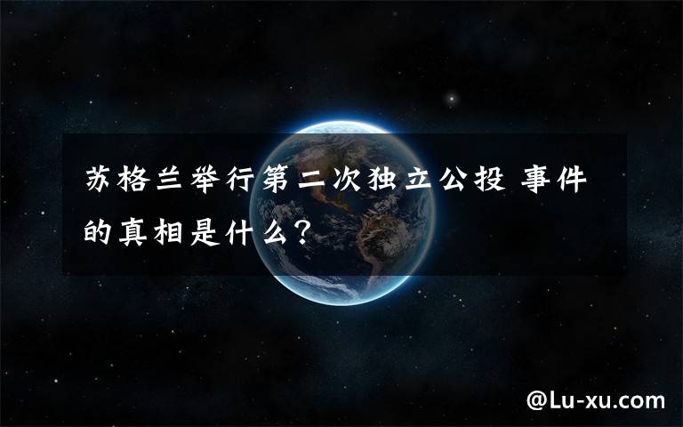 苏格兰举行第二次独立公投 事件的真相是什么？