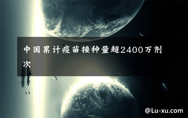 中国累计疫苗接种量超2400万剂次