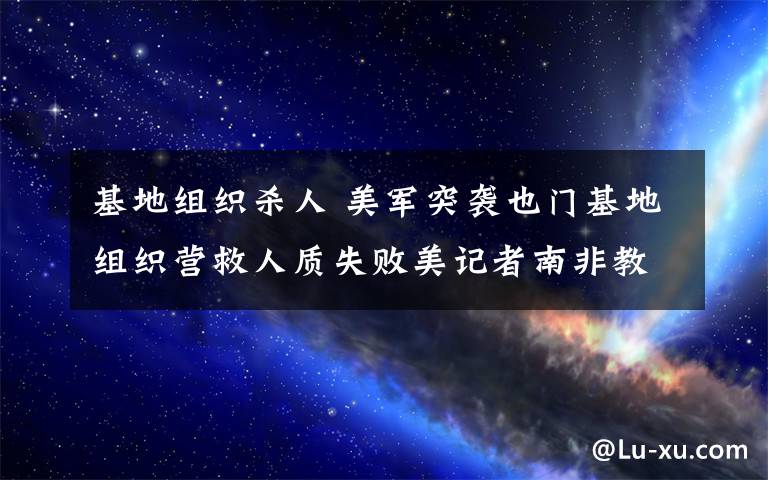 基地组织杀人 美军突袭也门基地组织营救人质失败美记者南非教师遭杀害