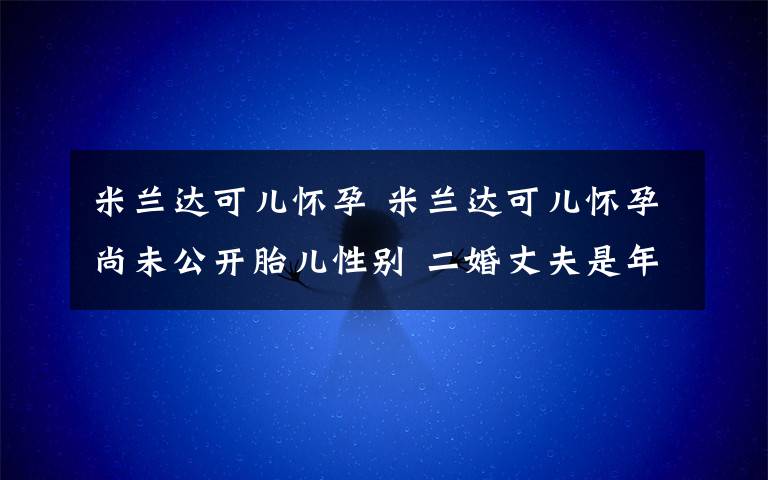 米兰达可儿怀孕 米兰达可儿怀孕尚未公开胎儿性别 二婚丈夫是年轻亿万富翁