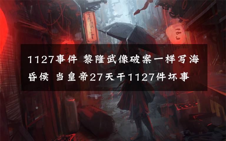 1127事件 黎隆武像破案一样写海昏侯 当皇帝27天干1127件坏事