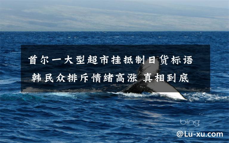 首尔一大型超市挂抵制日货标语 韩民众排斥情绪高涨 真相到底是怎样的？