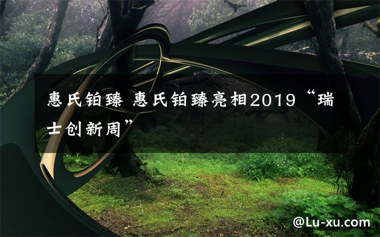 惠氏铂臻 惠氏铂臻亮相2019“瑞士创新周”