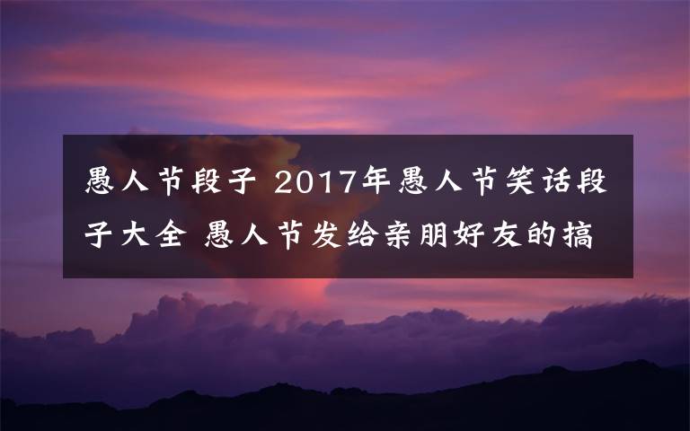 愚人节段子 2017年愚人节笑话段子大全 愚人节发给亲朋好友的搞笑段子精选