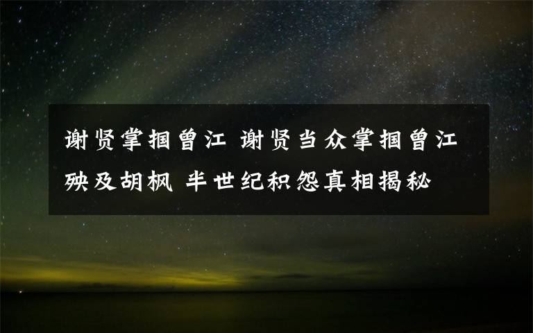 谢贤掌掴曾江 谢贤当众掌掴曾江殃及胡枫 半世纪积怨真相揭秘