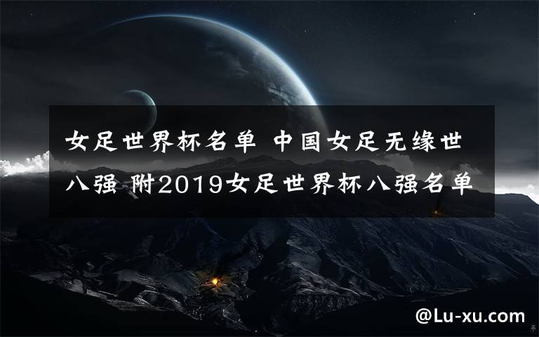 女足世界杯名单 中国女足无缘世八强 附2019女足世界杯八强名单及1/4决赛赛程