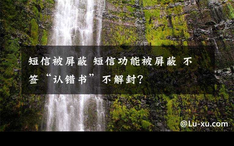 短信被屏蔽 短信功能被屏蔽 不签“认错书”不解封？