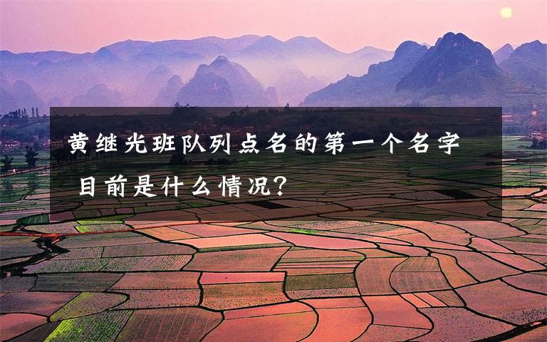 黄继光班队列点名的第一个名字 目前是什么情况？