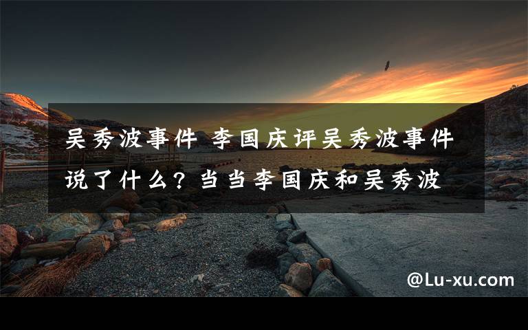 吴秀波事件 李国庆评吴秀波事件说了什么? 当当李国庆和吴秀波什么关系？