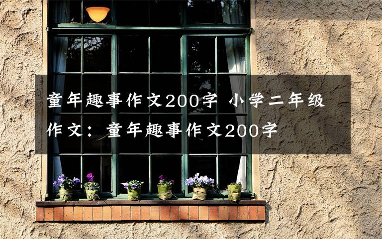 童年趣事作文200字 小学二年级作文：童年趣事作文200字