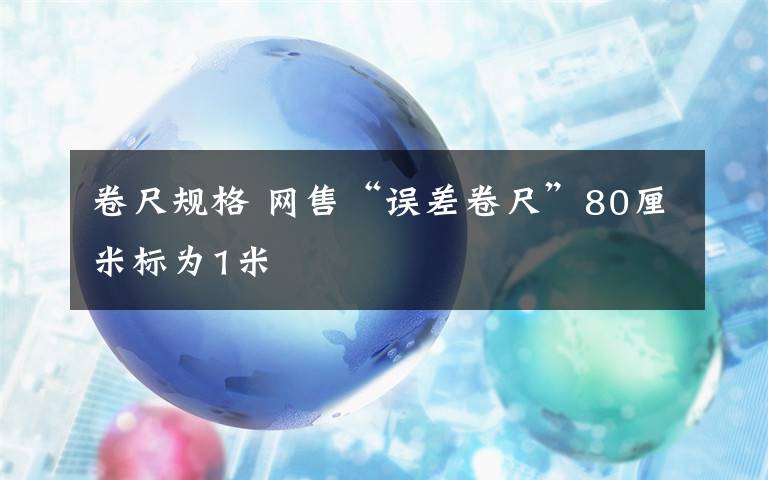 卷尺规格 网售“误差卷尺”80厘米标为1米