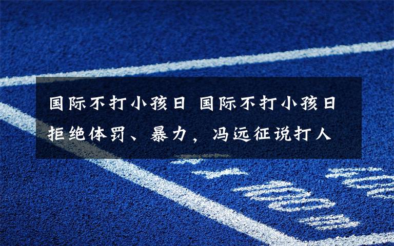 国际不打小孩日 国际不打小孩日拒绝体罚、暴力，冯远征说打人是不对的