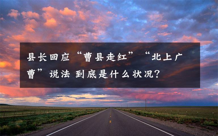 县长回应“曹县走红”“北上广曹”说法 到底是什么状况？