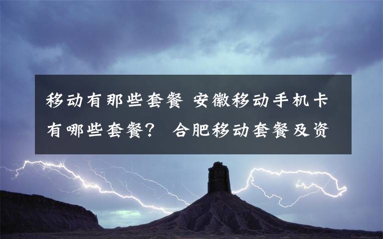 移动有那些套餐 安徽移动手机卡有哪些套餐？ 合肥移动套餐及资费标准一览