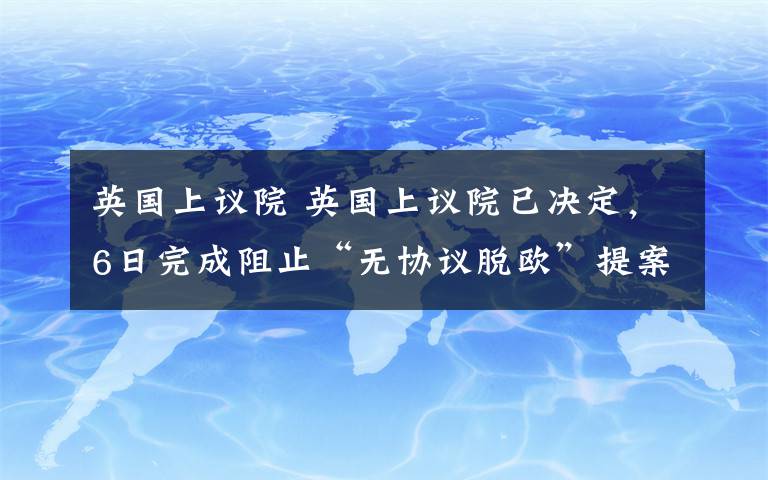 英国上议院 英国上议院已决定，6日完成阻止“无协议脱欧”提案所有流程