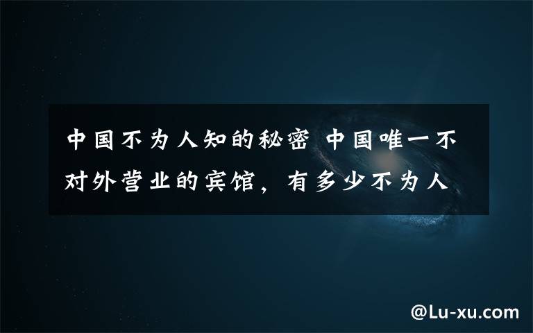 中国不为人知的秘密 中国唯一不对外营业的宾馆，有多少不为人知的秘密？