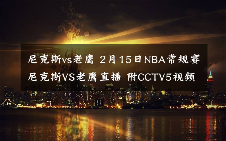 尼克斯vs老鹰 2月15日NBA常规赛尼克斯VS老鹰直播 附CCTV5视频地址及比赛时间