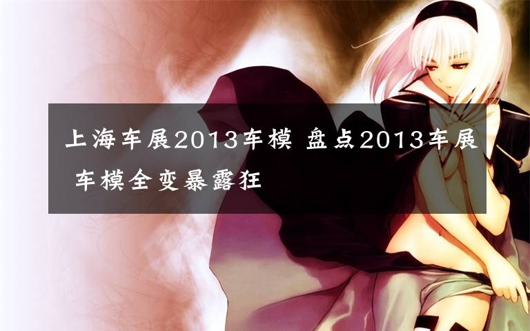 上海车展2013车模 盘点2013车展 车模全变暴露狂