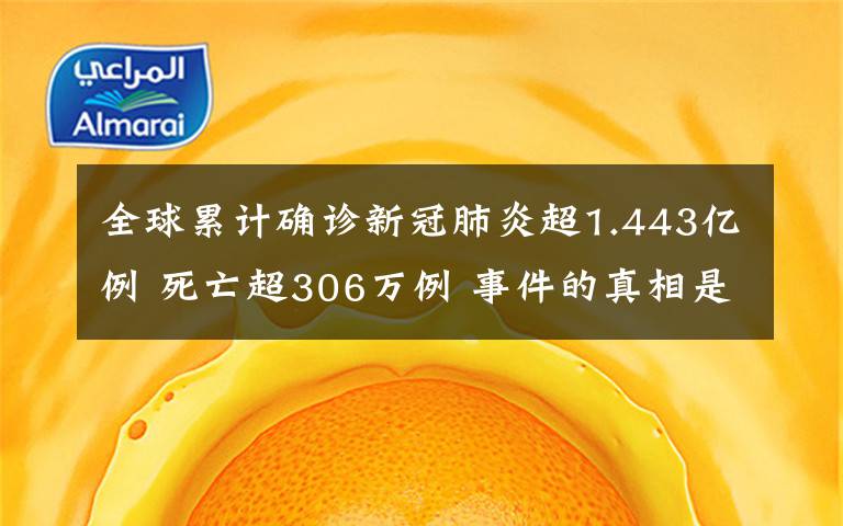 全球累计确诊新冠肺炎超1.443亿例 死亡超306万例 事件的真相是什么？