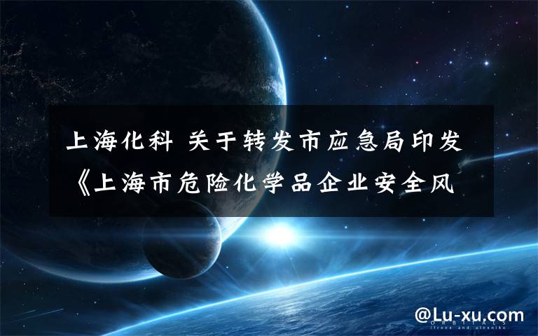 上海化科 关于转发市应急局印发《上海市危险化学品企业安全风险研判与承诺公告制度实施细则（试行）》的通知