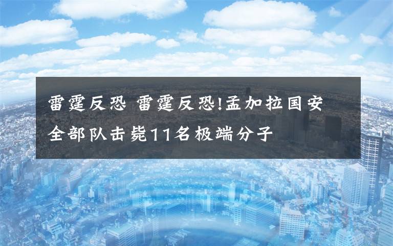 雷霆反恐 雷霆反恐!孟加拉国安全部队击毙11名极端分子