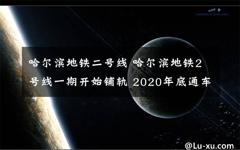 哈尔滨地铁二号线 哈尔滨地铁2号线一期开始铺轨 2020年底通车